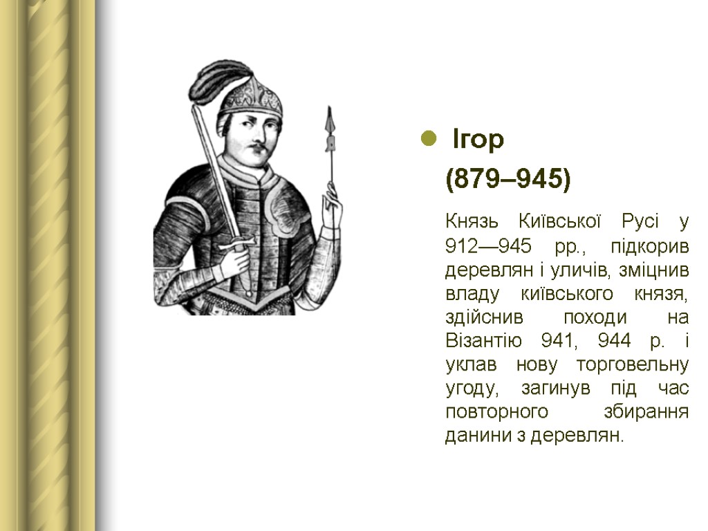 Ігор (879–945) Князь Київської Русі у 912—945 рр., підкорив деревлян і уличів, зміцнив владу